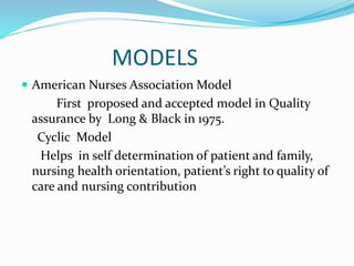 MODELS
 American Nurses Association Model
First proposed and accepted model in Quality
assurance by Long & Black in 1975.
Cyclic Model
Helps in self determination of patient and family,
nursing health orientation, patient’s right to quality of
care and nursing contribution
 