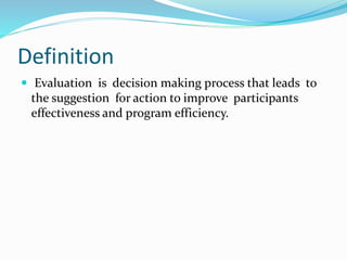 Definition
 Evaluation is decision making process that leads to
the suggestion for action to improve participants
effectiveness and program efficiency.
 