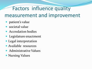 Factors influence quality
measurement and improvement
 patient’s value
 societal value
 Accredation bodies
 Legislature enactment
 Legal interpretation
 Available resources
 Administrative Values
 Nursing Values
 