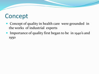 Concept
 Concept of quality in health care were grounded in
the works of industrial experts
 Importance of quality first began to be in 1940’s and
1950
 