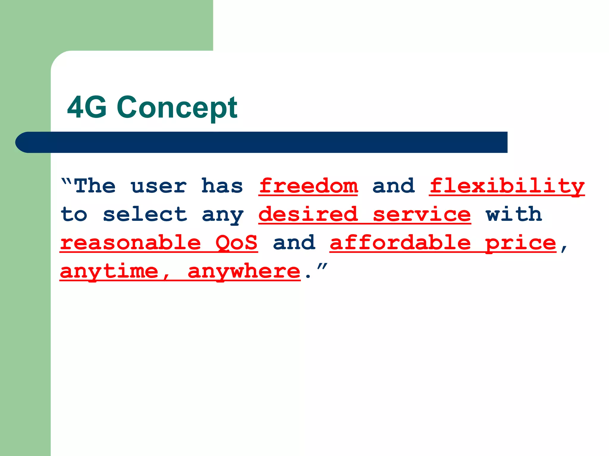 4G Concept

“The user has freedom and flexibility
to select any desired service with
reasonable QoS and affordable price,
anytime, anywhere.”
 