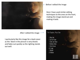 Before I edited the image


                                                  Here I have used similar editing
                                                  techniques to the ones on the front,
                                                  making the image stand out and
                                                  making it bold.




                    After I edited the image


I particularly like this image for a back cover
as the black in the picture is very drastic
and fades out quickly so the righting stands
out well.
 