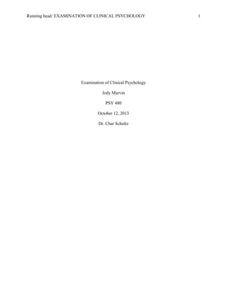 Running head: EXAMINATION OF CLINICAL PSYCHOLOGY

Examination of Clinical Psychology
Jody Marvin
PSY 480
October 12, 2013
Dr. Char Schultz

1

 