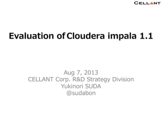 Copyright © CELLANT Corp. All Rights Reserved. h t t p : / / w w w . c e l l a n t . j p /
1	
1	
Evaluation  of  Cloudera  impala  1.1
Aug  7,  2013
CELLANT  Corp.  R&D  Strategy  Division
Yukinori  SUDA
@sudabon
 