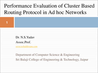 Dr. N.S.Yadav
Assoc.Prof.
www.nshubforum.com
Department of Computer Science & Engineering
Sri Balaji College of Engineering & Technology, Jaipur
Performance Evaluation of Cluster Based
Routing Protocol in Ad hoc Networks
1
 