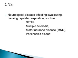 Neurological disease affecting swallowing,
causing repeated aspiration, such as
Stroke
Multiple sclerosis,
Motor neurone disease (MND),
Parkinson’s diseas
 