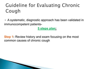 • A systematic, diagnostic approach has been validated in
immunocompetent patients-
5 steps plan:
Step 1: Review history and exam focusing on the most
common causes of chronic cough
 