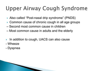  Also called “Post-nasal drip syndrome” (PNDS)
 Common cause of chronic cough in all age groups
– Second most common cause in children
– Most common cause in adults and the elderly
 In addition to cough, UACS can also cause
- Wheeze
- Dyspnea
 