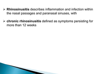  Rhinosinusitis describes inflammation and infection within
the nasal passages and paranasal sinuses, with
 chronic rhinosinusitis defined as symptoms persisting for
more than 12 weeks
 