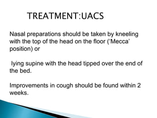 Nasal preparations should be taken by kneeling
with the top of the head on the floor (‘Mecca’
position) or
lying supine with the head tipped over the end of
the bed.
Improvements in cough should be found within 2
weeks.
TREATMENT:UACS
 