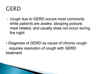  Cough due to GERD occurs most commonly
while patients are awake, stooping posture,
meal related, and usually does not occur during
the night
• Diagnosis of GERD as cause of chronic cough
requires resolution of cough with GERD
treatment
 
