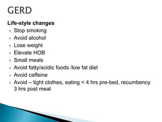 Life-style changes
 Stop smoking
 Avoid alcohol
 Lose weight
 Elevate HOB
 Small meals
 Avoid fatty/acidic foods /low fat diet
 Avoid caffeine
 Avoid – tight clothes, eating < 4 hrs pre-bed, recumbency
3 hrs post meal
 