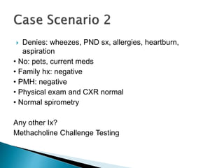  Denies: wheezes, PND sx, allergies, heartburn,
aspiration
• No: pets, current meds
• Family hx: negative
• PMH: negative
• Physical exam and CXR normal
• Normal spirometry
Any other Ix?
Methacholine Challenge Testing
 