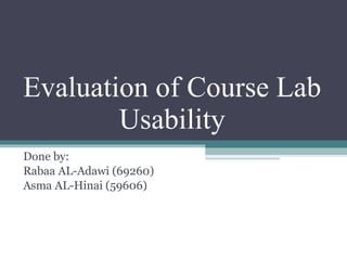 Evaluation of Course Lab Usability Done by: Rabaa AL-Adawi (69260) Asma AL-Hinai (59606) 