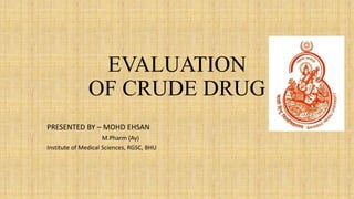 EVALUATION
OF CRUDE DRUG
PRESENTED BY – MOHD EHSAN
M.Pharm (Ay)
Institute of Medical Sciences, RGSC, BHU
 