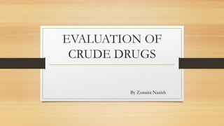 EVALUATION OF
CRUDE DRUGS
By Zunaira Nazish
 