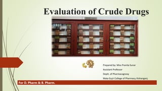 Evaluation of Crude Drugs
Prepared by: Miss Pranita Sunar
Assistant Professor
Deptt. of Pharmacognosy
Mata Gujri College of Pharmacy, Kishanganj.
For D. Pharm & B. Pharm.
 