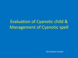 Evaluation of Cyanotic child &
Management of Cyanotic spell
DR DHANESH KUMAR
 
