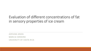 Evaluation of different concentrations of fat
in sensory properties of ice cream
ADRIANA ARAYA
MARCIA CORDERO
UNIVERSITY OF COSTA RICA
 