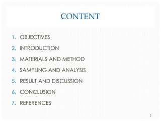 CONTENT
1. OBJECTIVES
2. INTRODUCTION
3. MATERIALS AND METHOD

4. SAMPLING AND ANALYSIS
5. RESULT AND DISCUSSION
6. CONCLUSION
7. REFERENCES
2

 
