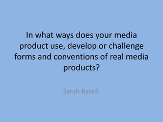 In what ways does your media
product use, develop or challenge
forms and conventions of real media
products?
Sarah Byard.
 