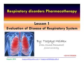 1
Lesson 1
Evaluation of Disease of Respiratory System
By: Tsegaye Melaku
[MSc, Clinical Pharmacist]
Jimma University
tsegayemlk@yahoo.com or tsegaye.melaku@ju.edu.et
+251913765609
August, 2018
Respiratory disorders Pharmacotherapy
 