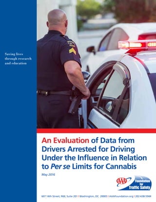 An Evaluation of Data from
Drivers Arrested for Driving
Under the Influence in Relation
to Per se Limits for Cannabis
May 2016
607 14th Street, NW, Suite 201 | Washington, DC 20005 | AAAFoundation.org | 202-638-5944
Saving lives
through research
and education
 