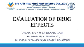 EVALUATION OF DRUG
EFFECTS
RITHIKA. R.S | II M. SC. BIOINFORMATICS,
DEPARTMENT OF BIOINFORMATICS,
SRI KRISHNA ARTS AND SCIENCE COLLEGE, COIMBATORE.
 