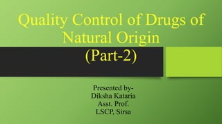 Quality Control of Drugs of
Natural Origin
(Part-2)
Presented by-
Diksha Kataria
Asst. Prof.
LSCP, Sirsa
 