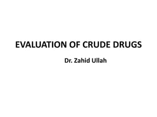 EVALUATION OF CRUDE DRUGS
Dr. Zahid Ullah
 