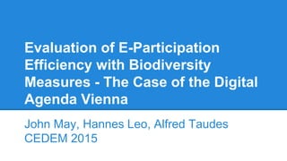 Evaluation of E-Participation
Efficiency with Biodiversity
Measures - The Case of the Digital
Agenda Vienna
John May, Hannes Leo, Alfred Taudes
CEDEM 2015
 