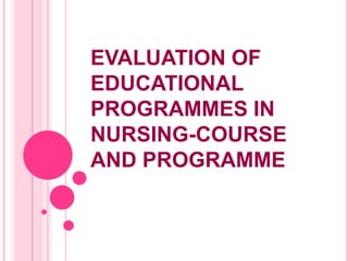 EVALUATION OF
EDUCATIONAL
PROGRAMMES IN
NURSING-COURSE
AND PROGRAMME
 