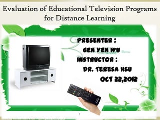 Evaluation of Educational Television Programs
            for Distance Learning

                     Presenter :
                       Gen Yen Wu
                     Instructor :
                       Dr. Teresa Hsu
                            Oct 22,2012



                      1
 
