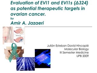 Evaluation of EVI1 and EVI1s (Δ324) as potential therapeutic targets in ovarian cancer. by Amir A. Jazaeri Julián Esteban David Hincapié Molecular Biology III Semester Medicine UPB 2009 