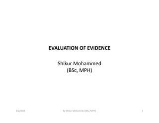 EVALUATION OF EVIDENCE
Shikur MohammedShikur Mohammed
(BSc, MPH)
2/2/2015 1By Shikur Mohammed (BSc, MPH)
 