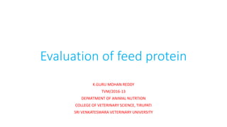 Evaluation of feed protein
K.GURU MOHAN REDDY
TVM/2016-13
DEPARTMENT OF ANIMAL NUTRTION
COLLEGE OF VETERINARY SCIENCE, TIRUPATI
SRI VENKATESWARA VETERINARY UNIVERSITY
 