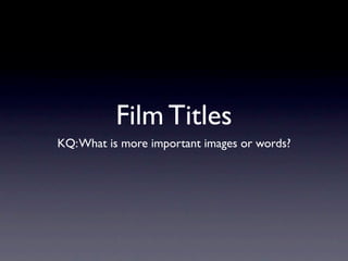 Film Titles
KQ: What is more important images or words?
 