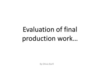 Evaluation of final production work… By Olivia Barfi 