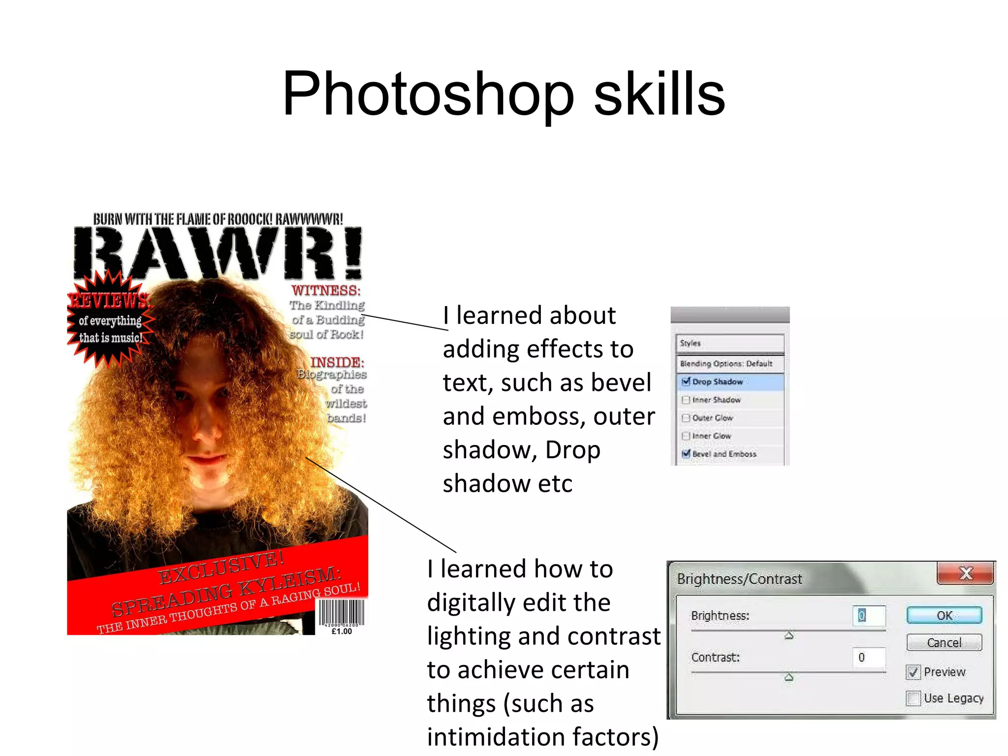 Photoshop skills I learned about adding effects to text, such as bevel and emboss, outer shadow, Drop shadow etc I learned how to digitally edit the lighting and contrast to achieve certain things (such as intimidation factors) 