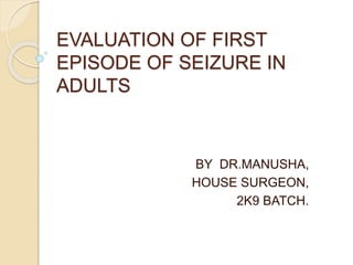 EVALUATION OF FIRST 
EPISODE OF SEIZURE IN 
ADULTS 
BY DR.MANUSHA, 
HOUSE SURGEON, 
2K9 BATCH. 
 