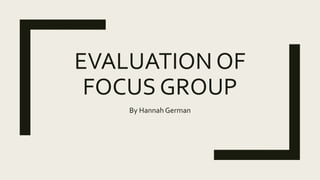 EVALUATION OF
FOCUS GROUP
By Hannah German
 