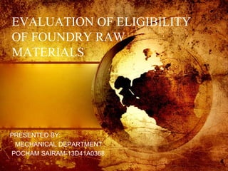 EVALUATION OF ELIGIBILITY
OF FOUNDRY RAW
MATERIALS
PRESENTED BY:
MECHANICAL DEPARTMENT
POCHAM SAIRAM-13D41A0368
 