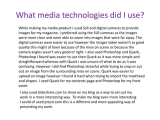 What media technologies did I use?<br />While making my media product I used SLR and digital cameras to provide images for...