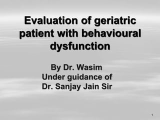 Evaluation of geriatric
patient with behavioural
dysfunction
1
By Dr. Wasim
Under guidance of
Dr. Sanjay Jain Sir
 