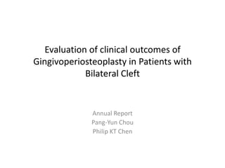 Evaluation of clinical outcomes of
Gingivoperiosteoplasty in Patients with
             Bilateral Cleft


              Annual Report
              Pang-Yun Chou
              Philip KT Chen
 