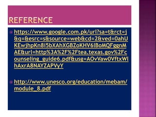  https://www.google.com.pk/url?sa=t&rct=j
&q=&esrc=s&source=web&cd=2&ved=0ahU
KEwjhpKn8i5bXAhXGBZoKHV6lBoMQFggnM
AE&url=http%3A%2F%2Ftea.texas.gov%2Fc
ounseling_guide6.pdf&usg=AOvVaw0VftxWl
hAxrA8NAYZAPVyY
 http://www.unesco.org/education/mebam/
module_8.pdf
 