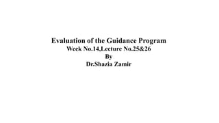 Evaluation of the Guidance Program
Week No.14,Lecture No.25&26
By
Dr.Shazia Zamir
 