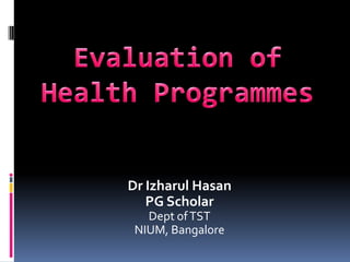 Evaluation of Health Programmes Dr IzharulHasan PG Scholar Dept of TST NIUM, Bangalore 