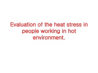 Evaluation of the heat stress in
people working in hot
environment.
 