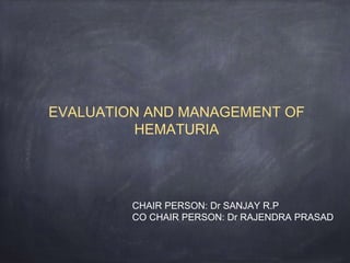 EVALUATION AND MANAGEMENT OF
HEMATURIA
CHAIR PERSON: Dr SANJAY R.P
CO CHAIR PERSON: Dr RAJENDRA PRASAD
 